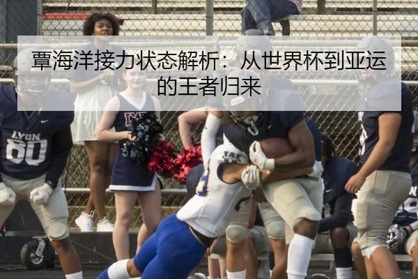 覃海洋接力状态解析：从世界杯到亚运的王者归来