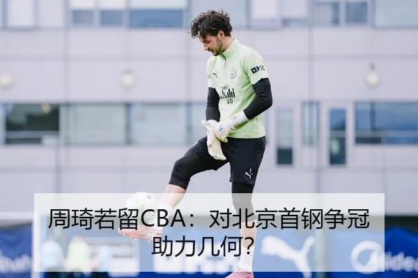 周琦若留CBA：对北京首钢争冠助力几何？