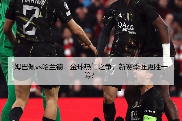 姆巴佩vs哈兰德：金球热门之争，新赛季谁更胜一筹？