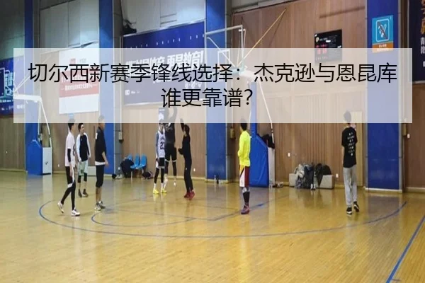 切尔西新赛季锋线选择：杰克逊与恩昆库谁更靠谱？