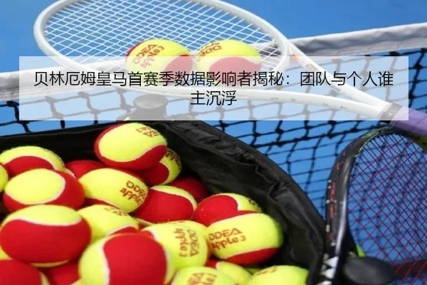 贝林厄姆皇马首赛季数据影响者揭秘：团队与个人谁主沉浮