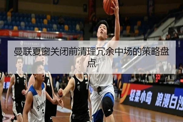 曼联夏窗关闭前清理冗余中场的策略盘点